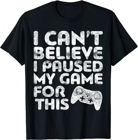 I Can't Believe I Paused My Game For This T-Shirt Gamer Gift T-Shirt