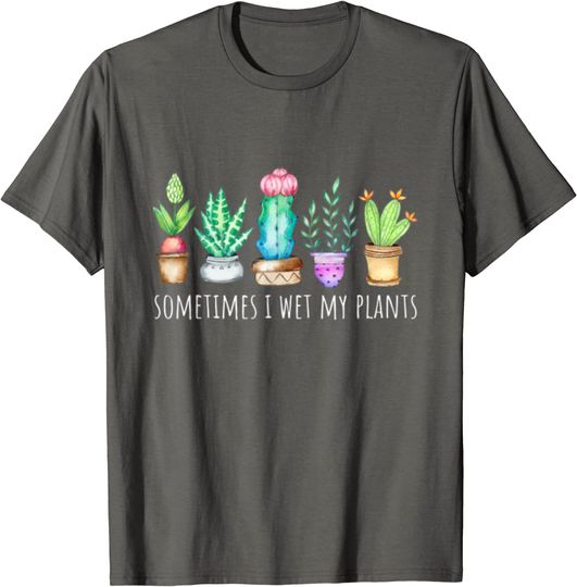 Sometimes I Wet My Plants Succulent Cactus Funny Pun Gift T-Shirt
