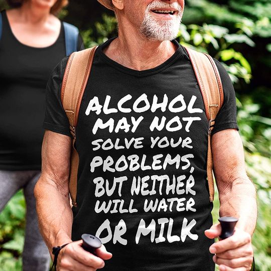 Quote Alcohol Alcohol May Not Solve Your Problems But Neither Will Water Or Milk Shirt