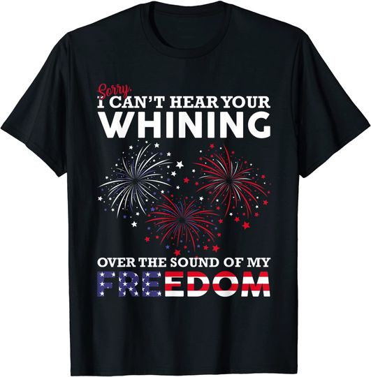I Can't Hear Your Whining Over The Sound Of My Freedom  T Shirt