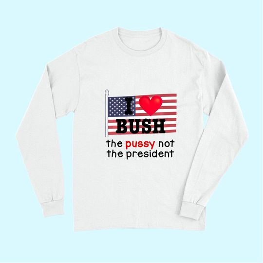 I Love Bush The Pussy not the President Long Sleeves