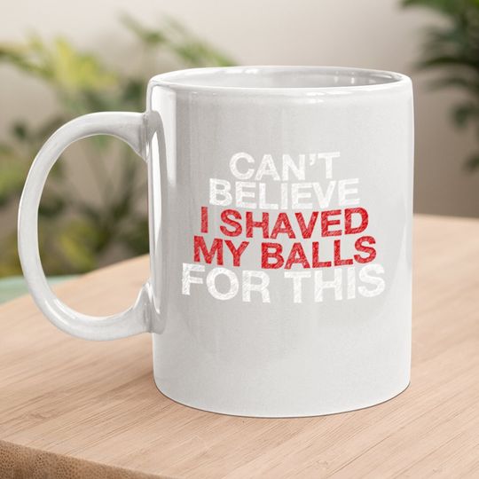 Can't Believe I Shaved My Balls For This Coffee Mug