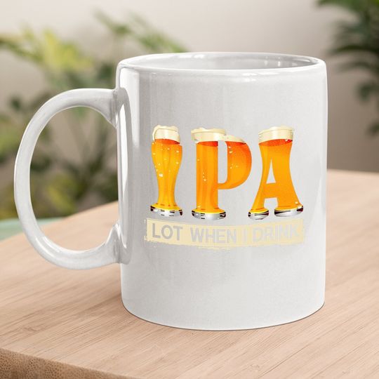 Ipa Lot When I Drink Funny Tfor Beer Lovers Coffee Mug Gift Coffee Mug