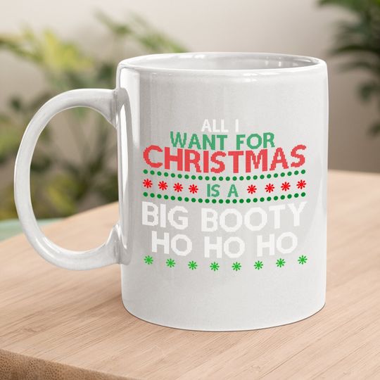 All I Want For Christmas Is A Big Booty Ho Ho Ho Coffee Mug