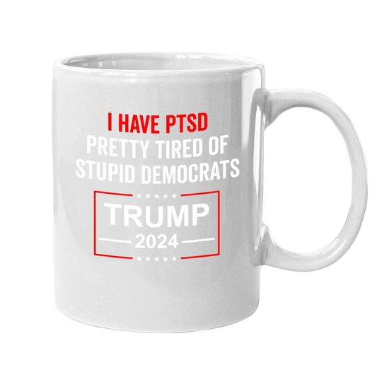 I Have Ptsd Pretty Tired Of Stupid Democrats Trump 2024 Coffee Mug