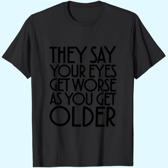 They Say Your Eyes Get Worse As You Get Older T-Shirts