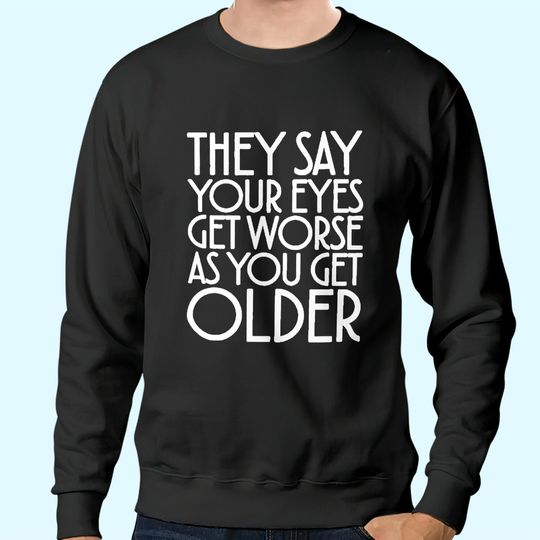 They Say Your Eyes Get Worse As You Get Older Sweatshirts