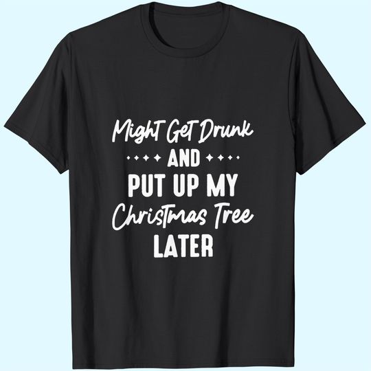 Discover Might Get Drunk And Put Up My Christmas Tree Later T-Shirts