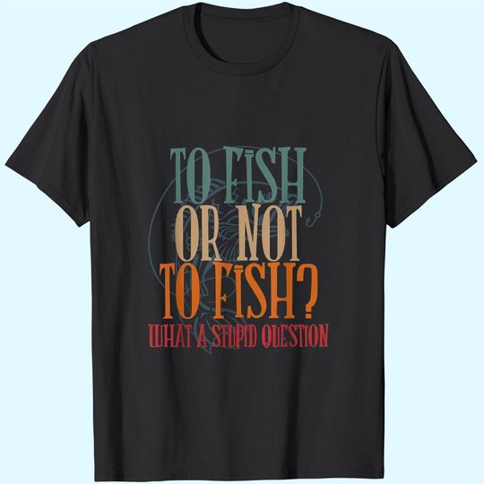 To Fish Or Not What A Stupid Question T Shirt