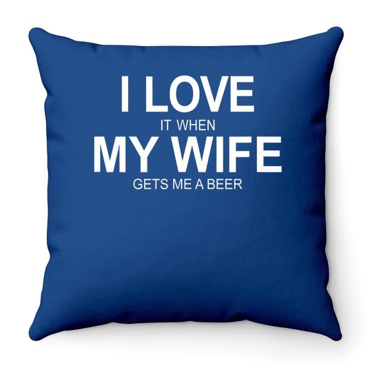 I Love It When My Wife Gets Me A Beer Throw Pillow