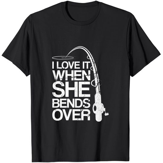 I Love It When She Bends Over - Funny Fishing T-Shirt
