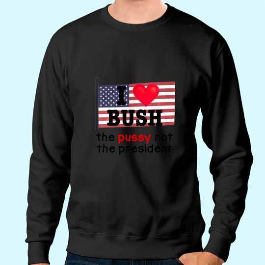 I Love Bush The Pussy not the President Sweatshirt
