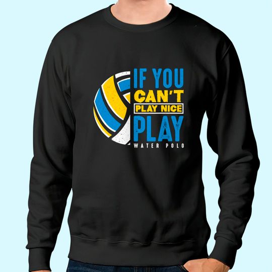 If You Can't Play Nice Play Water Polo Sweatshirt