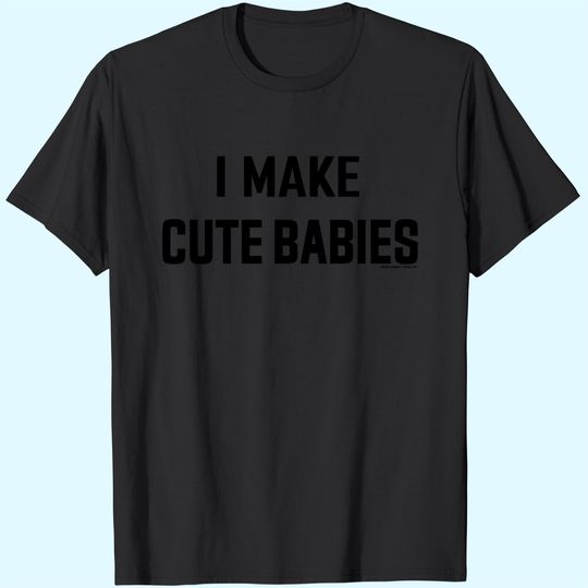 I Make Cute Babies | Funny New Dad, Father's Day Daddy Humor Unisex T-Shirt