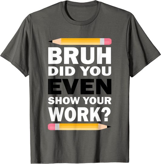 Did You Even Show Your Work Humorous Math Teacher T-Shirt