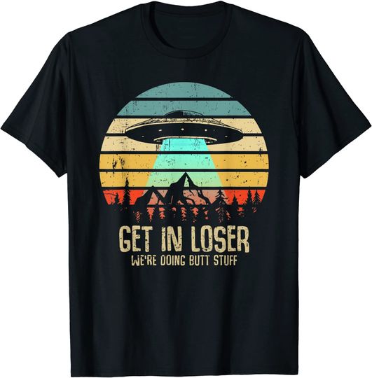 Get In Loser We're Doing Butt Stuff Alien Abduction T Shirt