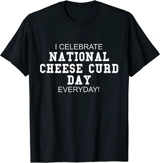 I Celebrate National Cheese Curd Day Everyday! - Food Lover T-Shirt