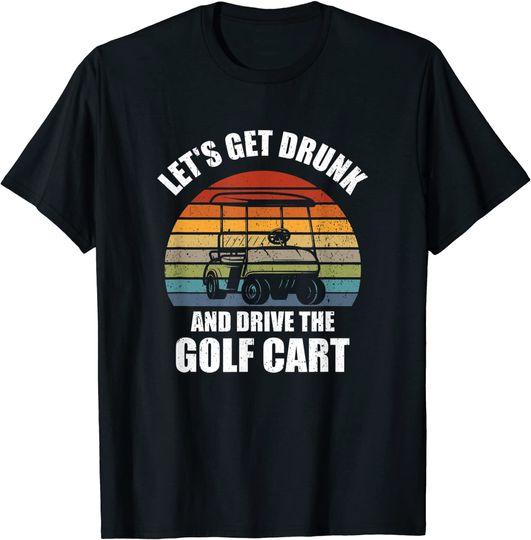 Let's Get Drunk And Drive The Golf Cart Funny T-Shirt
