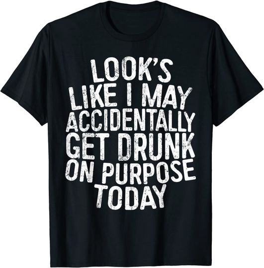 Looks Like I May Accidentally Get Drunk On Purpose T-Shirt