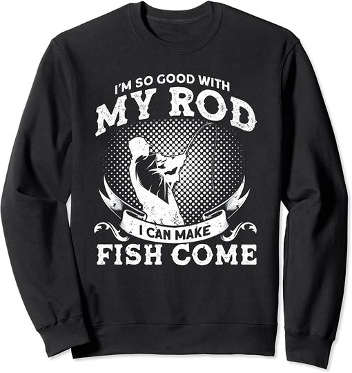 I'm So Good With My Rod I Can Make Fish Come Fishermen Sweatshirt