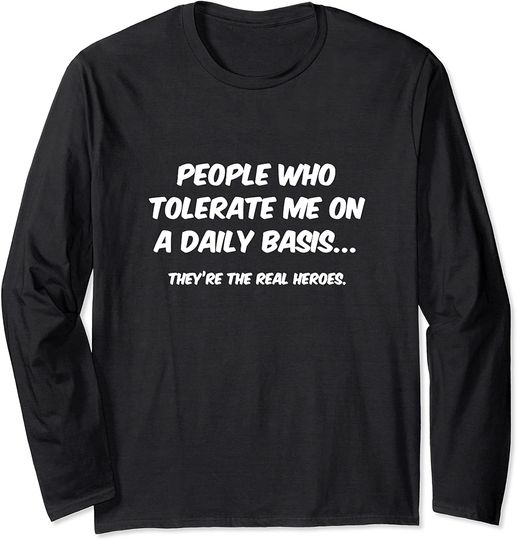PEOPLE WHO TOLERATE ME ON A DAILY BASIS ARE THE REAL HEROES Long Sleeve T-Shirt