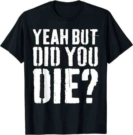 Yeah But Did You Die T-Shirt Workout Gift Shirt