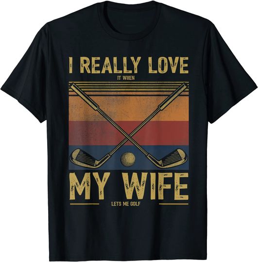 I Really Love It When My Wife Lets Me Golf T-Shirt