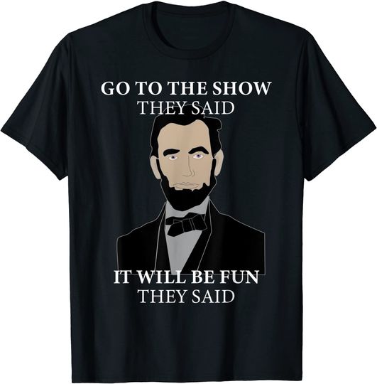 Go To The Show They Said Funny Lincoln History Buff T-Shirt