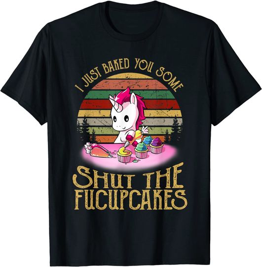 I Just Baked You Some Shut The Fucupcakes Unicorn Baker T-Shirt
