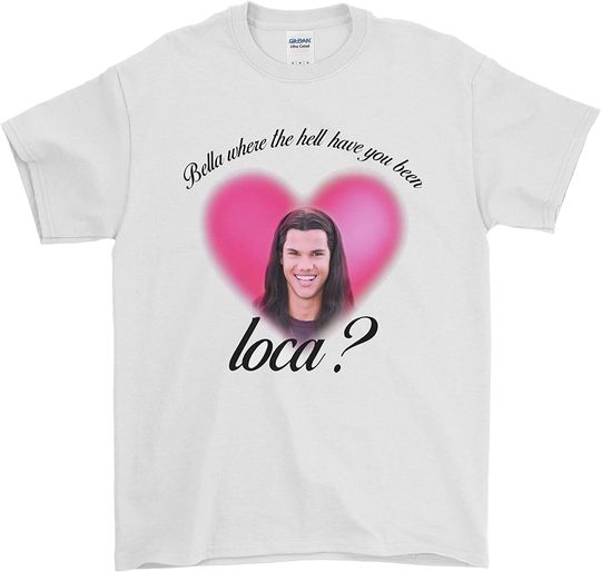 Bella Where The Hell Have You Been Loca For Men Women T-Shirt