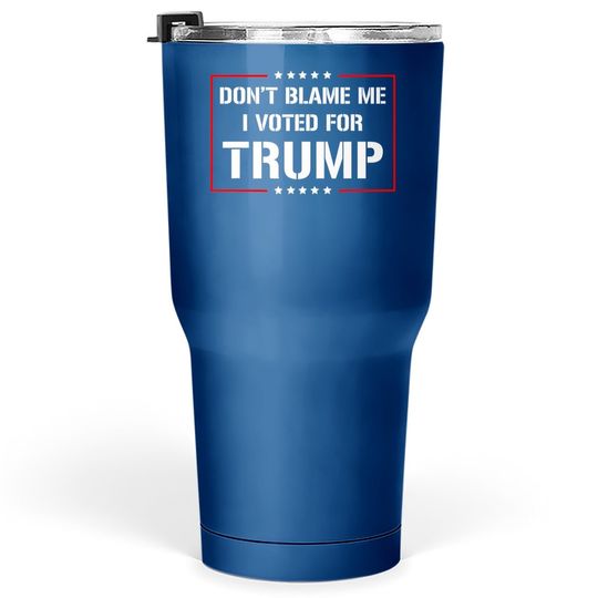 Don't Blame Me I Voted For Trump Tumbler 30 Oz