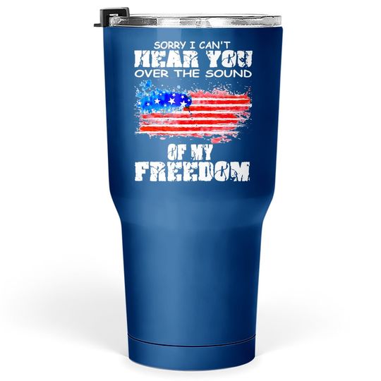 Sorry I Can't Hear You Over The Sound Of My Freedom Tumbler 30 Oz