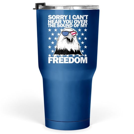 Sorry, I Can't Hear You Over The Sound Of My Freedom  tumbler 30 Oz