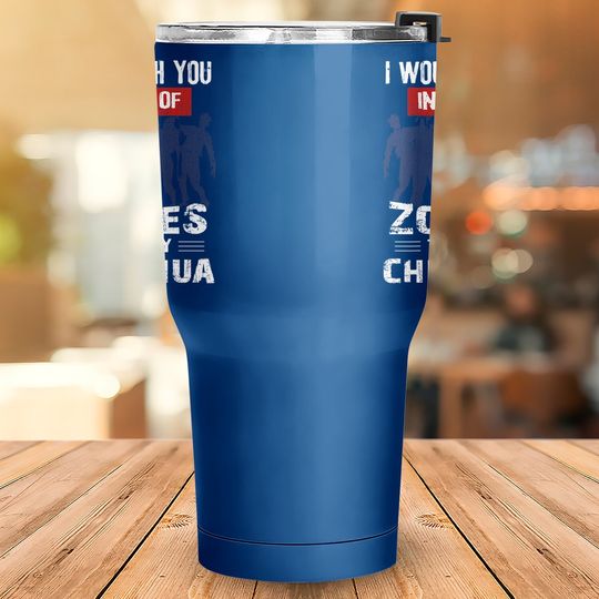 I Would Push You In Front Of Zombies To Save My Chihuahua Tumbler 30 Oz
