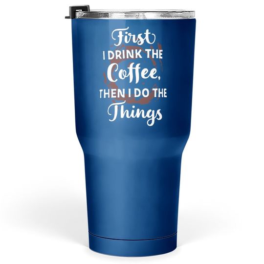 First I Drink The Coffee Then I Do The Things Tumbler 30 Oz
