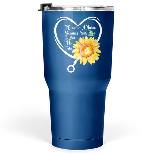 I Became A Nurse Because Your Life Is Worth My Time  quote Tumbler 30 Oz