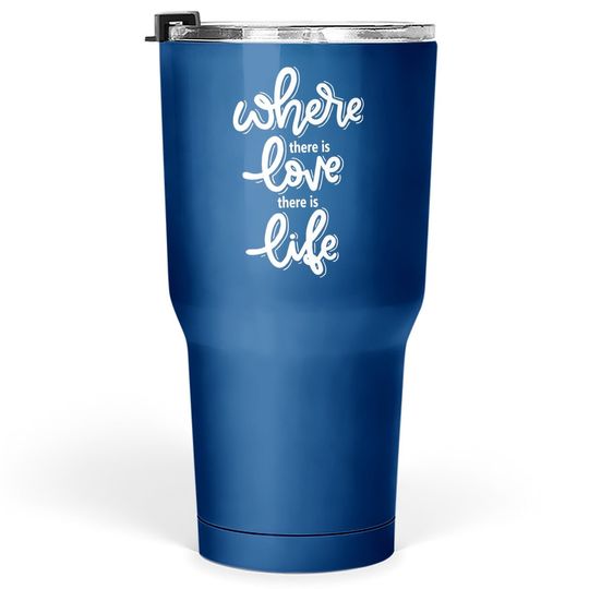 Where There Is Love There Is Life Tumbler 30 Oz