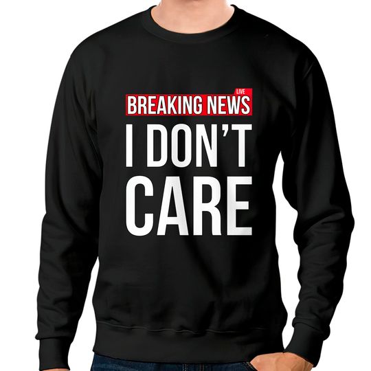 Discover Breaking News I Don't Care Funny Sassy Sarcastic Sweatshirts - I Dont Care - Sweatshirts