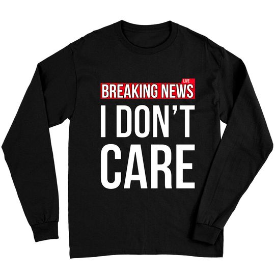 Discover Breaking News I Don't Care Funny Sassy Sarcastic Long Sleeves - I Dont Care - Long Sleeves