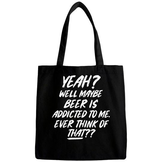 Discover Yeah well maybe beer is addicted to me ever think Bags