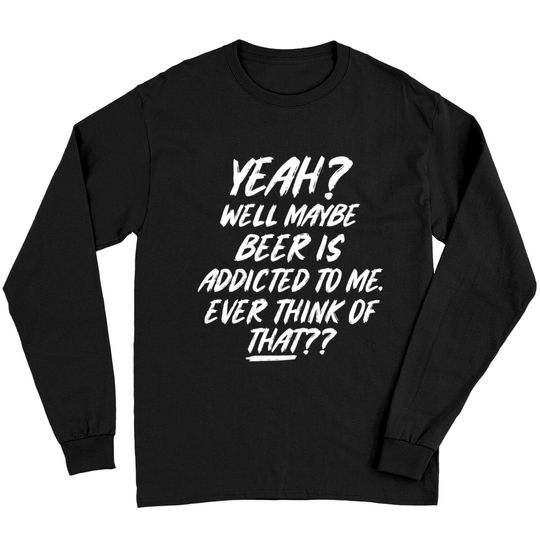 Discover Yeah well maybe beer is addicted to me ever think Long Sleeves