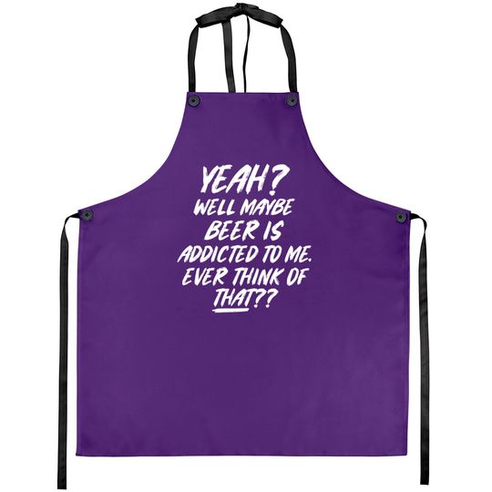 Discover Yeah well maybe beer is addicted to me ever think Aprons