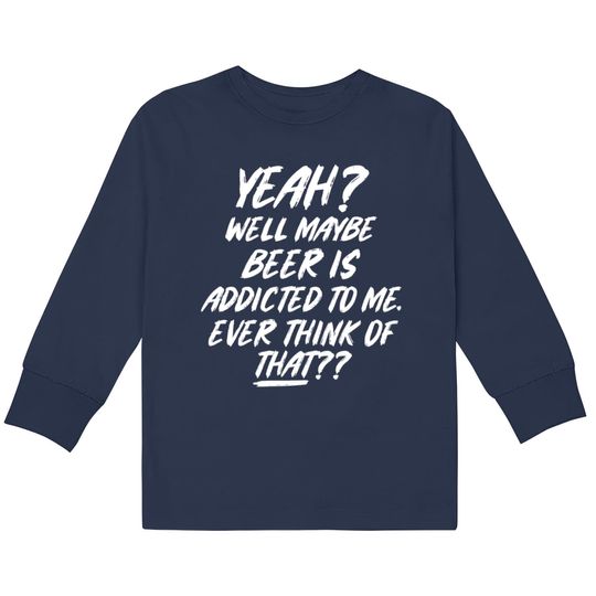 Discover Yeah well maybe beer is addicted to me ever think  Kids Long Sleeve T-Shirts