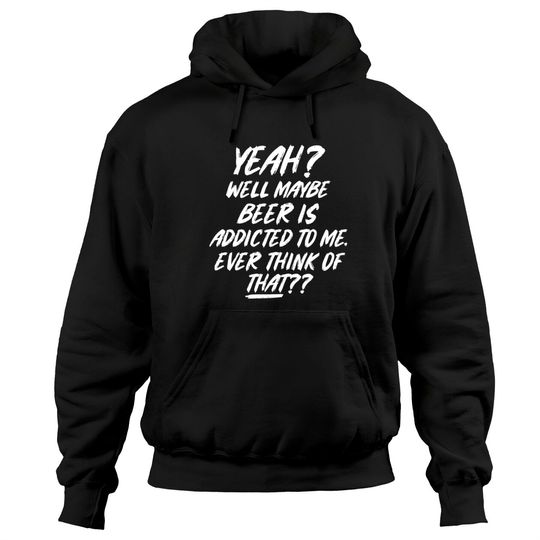 Discover Yeah well maybe beer is addicted to me ever think Hoodies