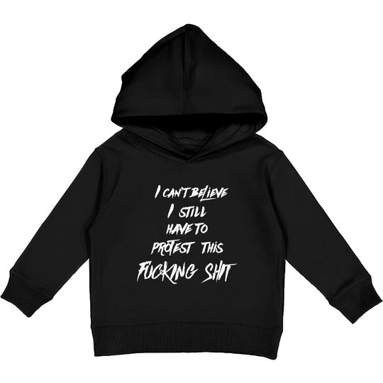 Discover I can't believe I still have to protest this fucking shit - Protest - Kids Pullover Hoodies