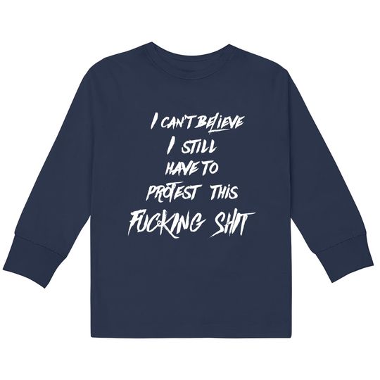 Discover I can't believe I still have to protest this fucking shit - Protest -  Kids Long Sleeve T-Shirts