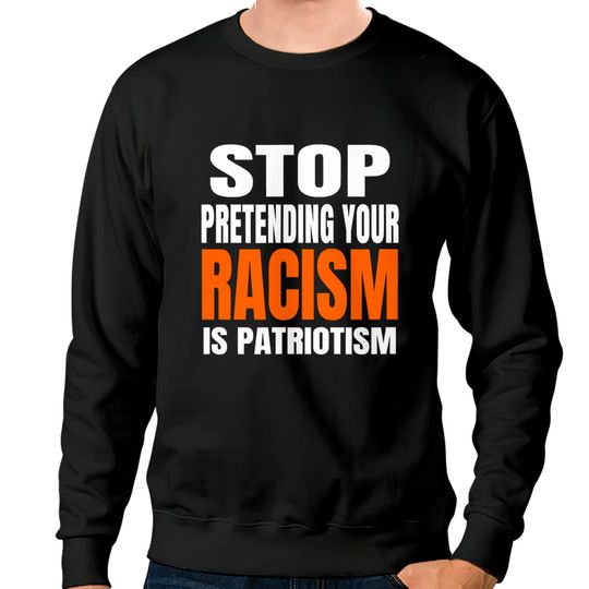 Discover Stop Pretending your Racism Is Patriotism Shirt Sweatshirts
