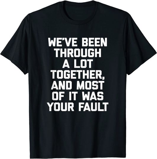 Discover We've Been Through A Lot Together, Most Of It Was Your Fault T-Shirt