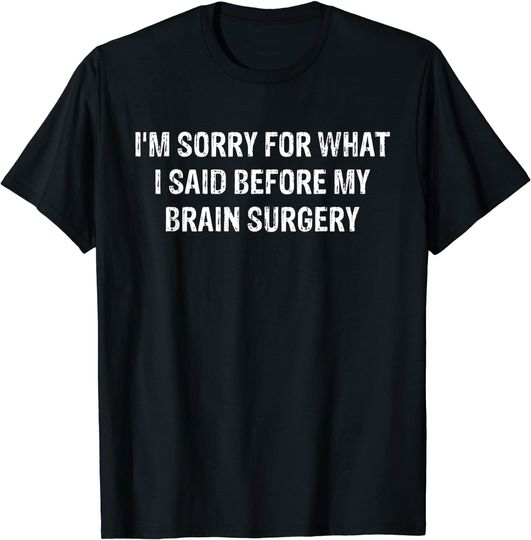 Discover I'm Sorry for What I Said Before My Brain Surgery T-Shirt