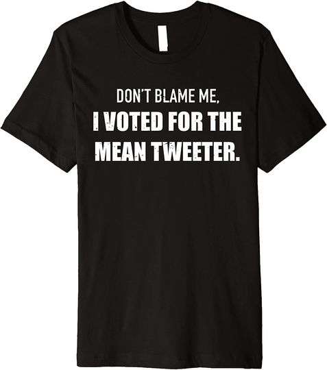 Discover Don't Blame Me I Voted for the Mean Tweeter Funny Trump Premium T-Shirt